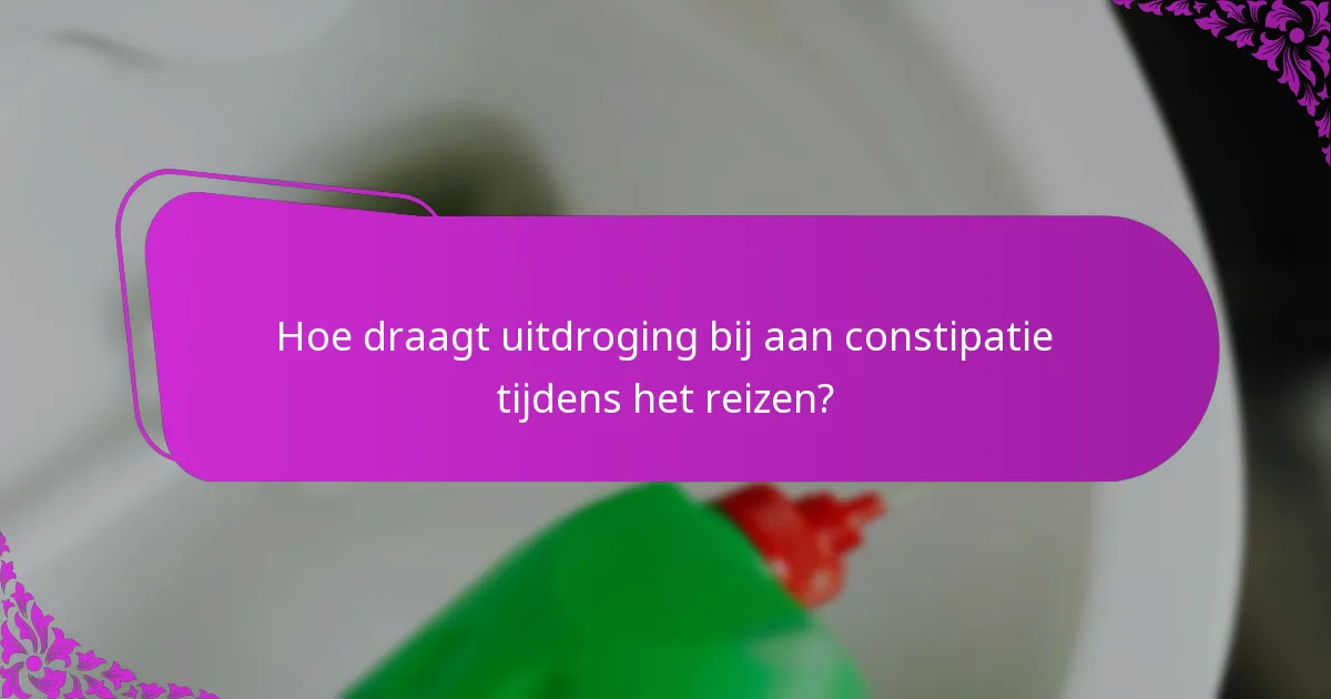 Hoe draagt uitdroging bij aan constipatie tijdens het reizen?