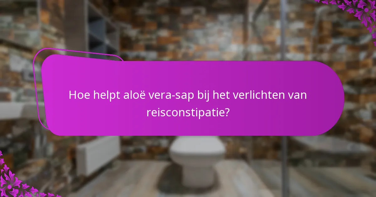 Hoe helpt aloë vera-sap bij het verlichten van reisconstipatie?