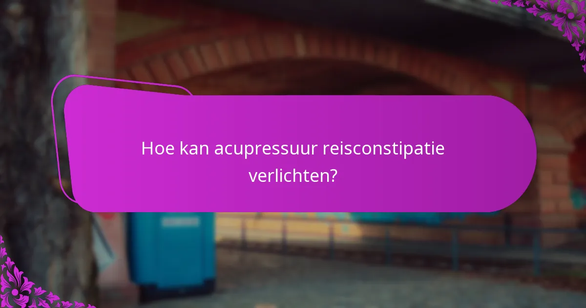 Hoe kan acupressuur reisconstipatie verlichten?