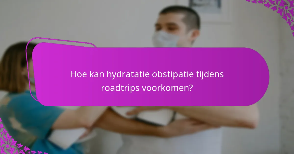 Hoe kan hydratatie obstipatie tijdens roadtrips voorkomen?
