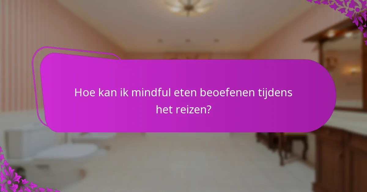 Hoe kan ik mindful eten beoefenen tijdens het reizen?