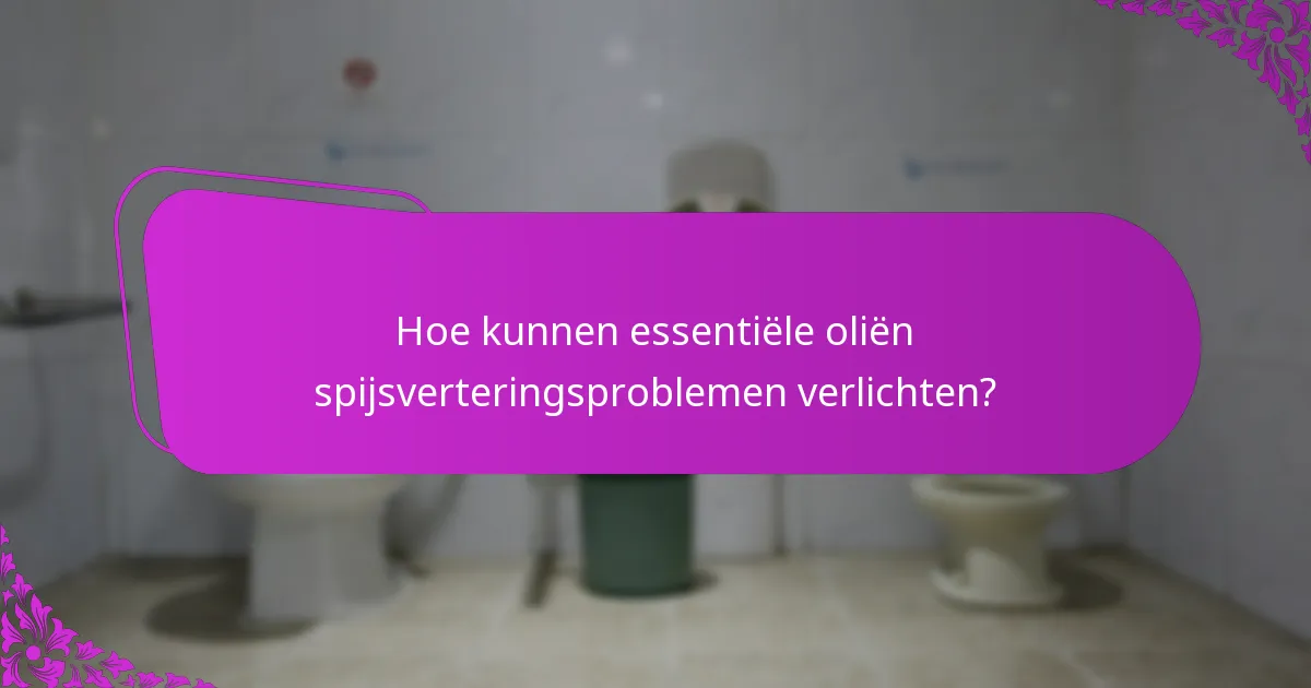 Hoe kunnen essentiële oliën spijsverteringsproblemen verlichten?