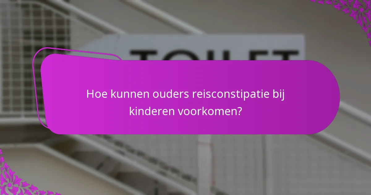 Hoe kunnen ouders reisconstipatie bij kinderen voorkomen?