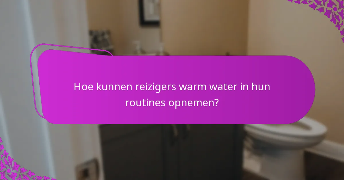 Hoe kunnen reizigers warm water in hun routines opnemen?