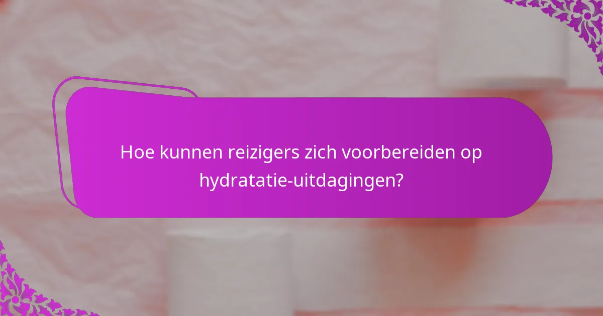 Hoe kunnen reizigers zich voorbereiden op hydratatie-uitdagingen?
