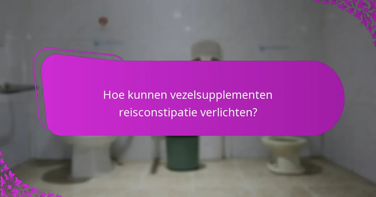 Hoe kunnen vezelsupplementen reisconstipatie verlichten?