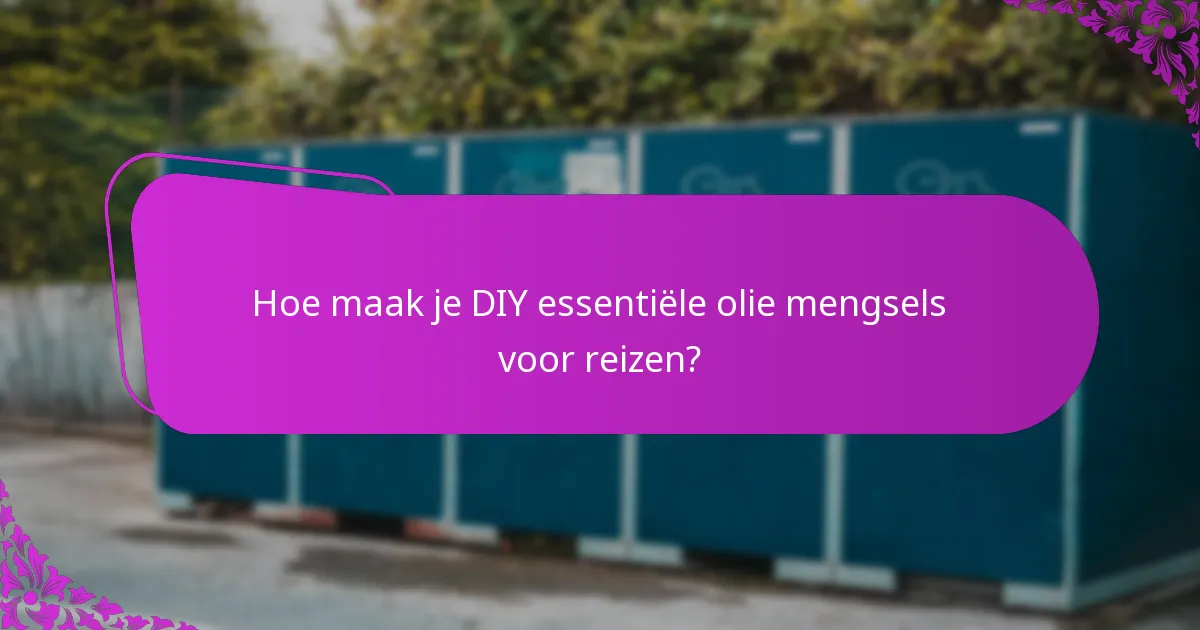 Hoe maak je DIY essentiële olie mengsels voor reizen?