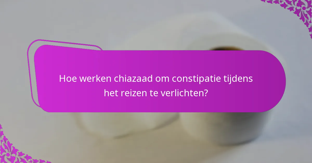Hoe werken chiazaad om constipatie tijdens het reizen te verlichten?