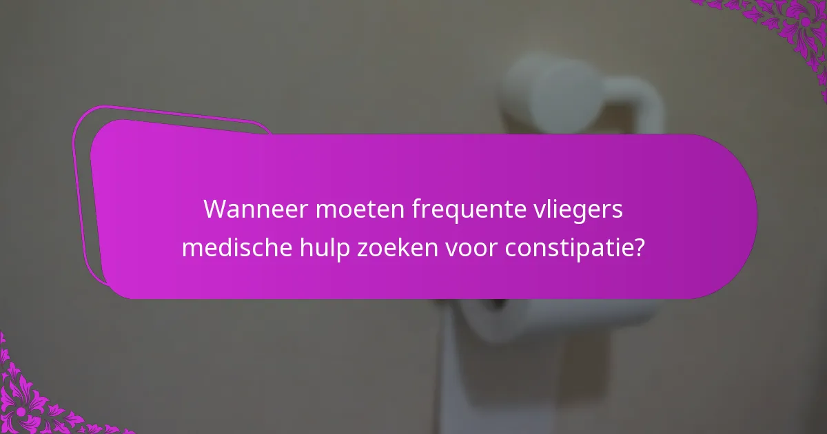 Wanneer moeten frequente vliegers medische hulp zoeken voor constipatie?