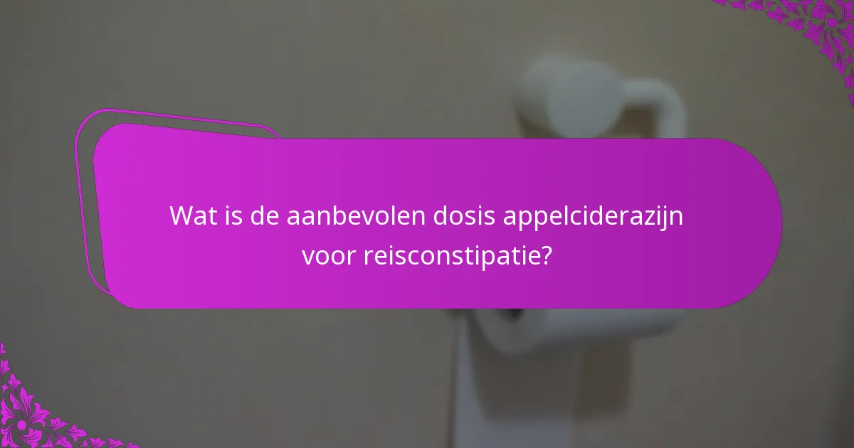 Wat is de aanbevolen dosis appelciderazijn voor reisconstipatie?