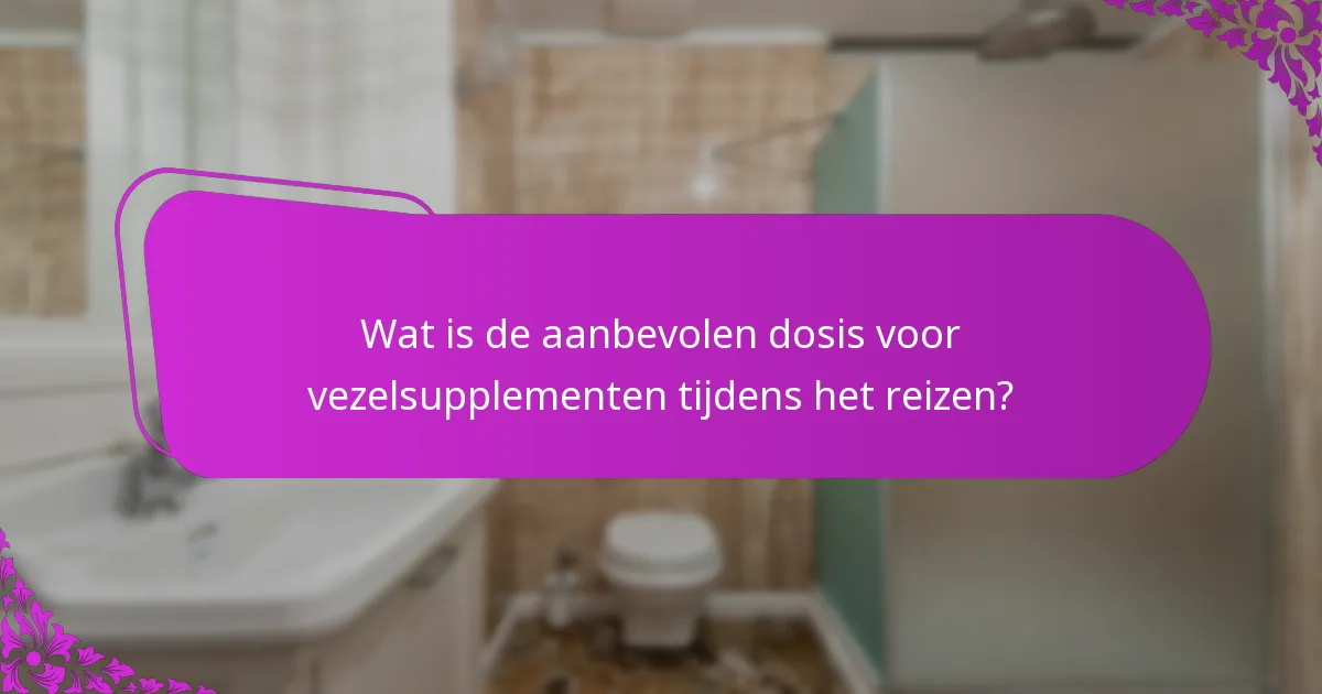 Wat is de aanbevolen dosis voor vezelsupplementen tijdens het reizen?