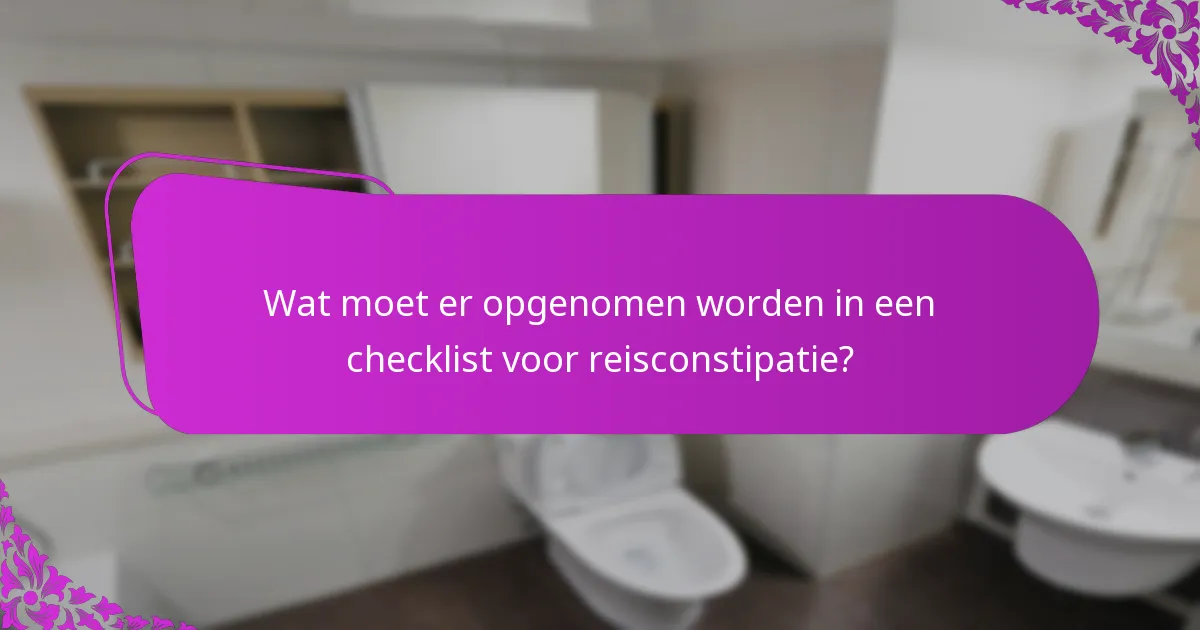 Wat moet er opgenomen worden in een checklist voor reisconstipatie?