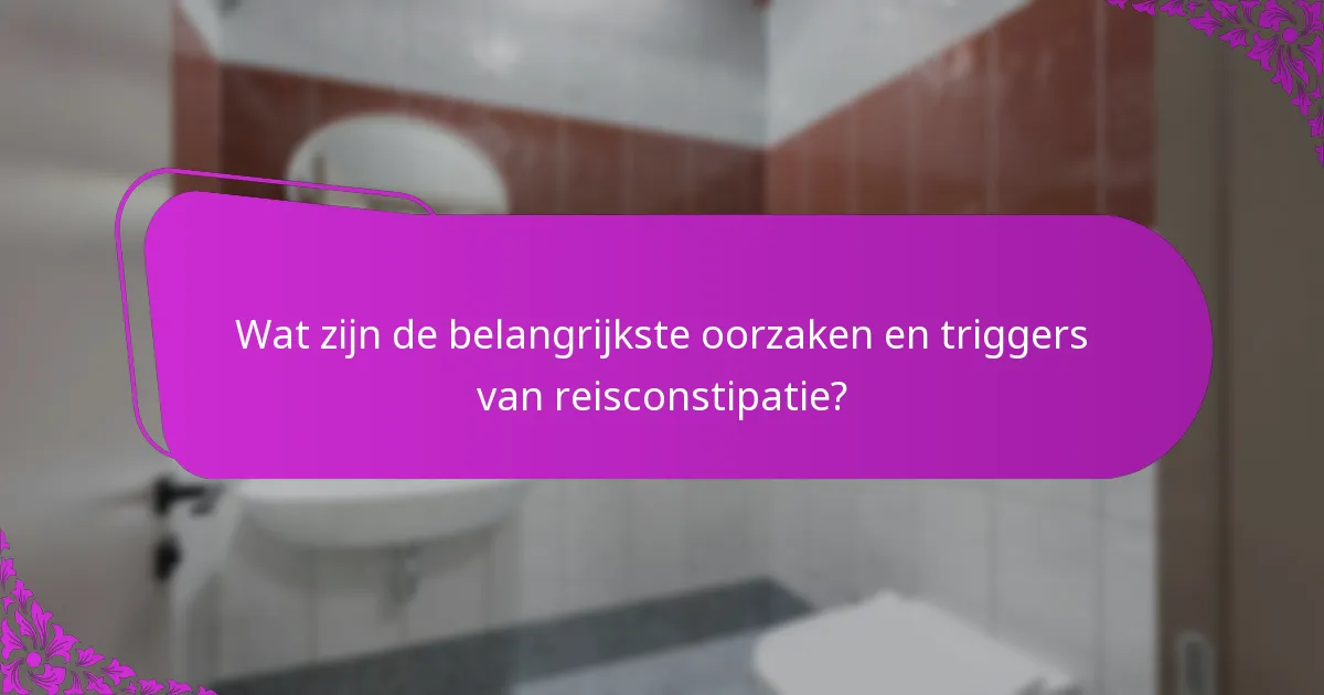 Wat zijn de belangrijkste oorzaken en triggers van reisconstipatie?