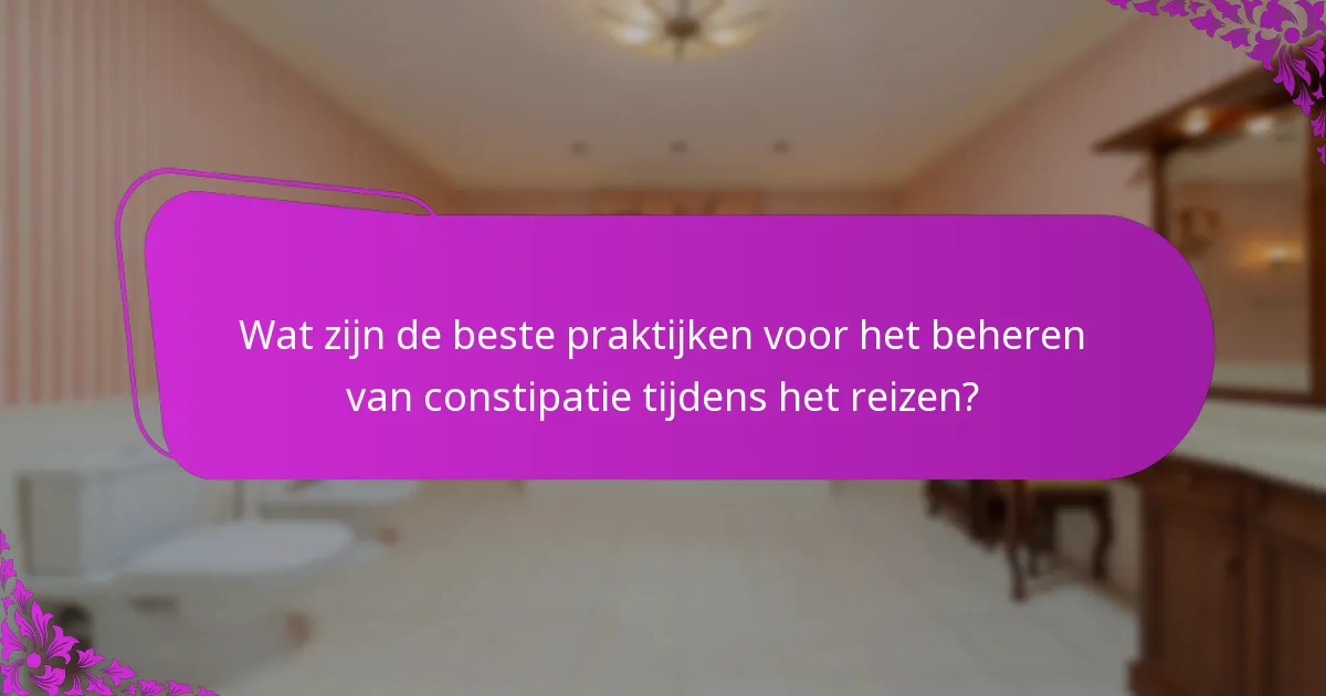 Wat zijn de beste praktijken voor het beheren van constipatie tijdens het reizen?