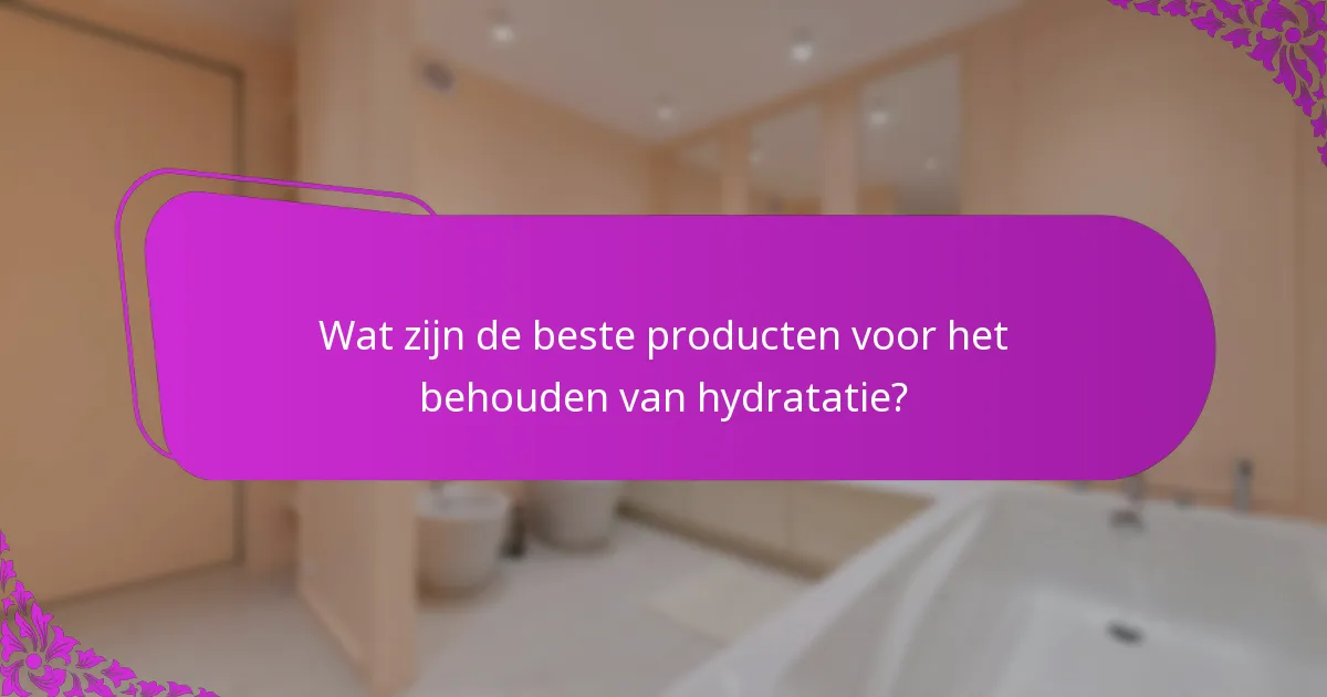 Wat zijn de beste producten voor het behouden van hydratatie?