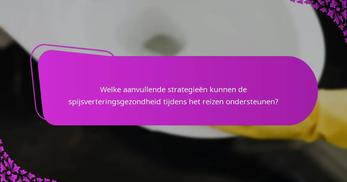Welke aanvullende strategieën kunnen de spijsverteringsgezondheid tijdens het reizen ondersteunen?