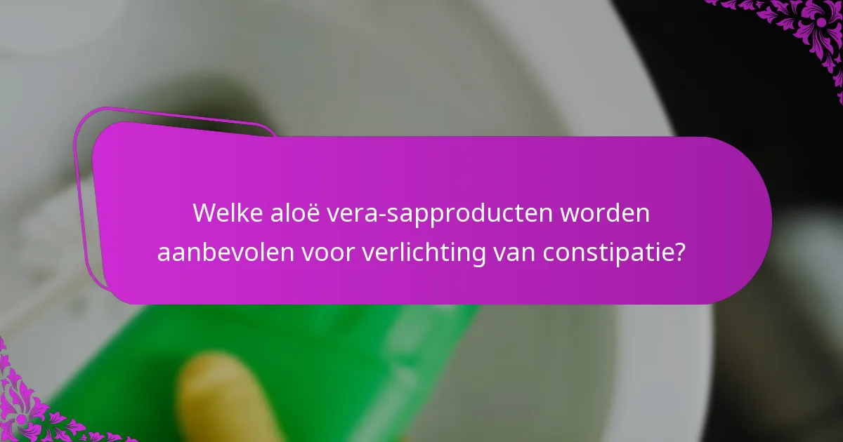 Welke aloë vera-sapproducten worden aanbevolen voor verlichting van constipatie?
