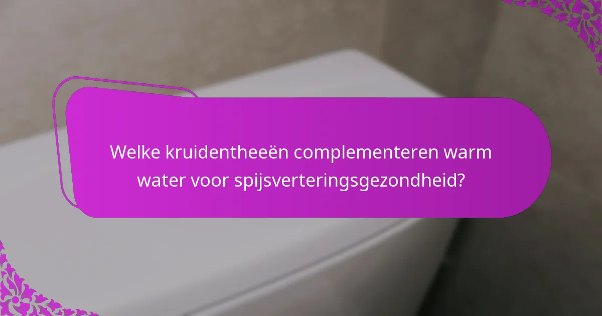 Welke kruidentheeën complementeren warm water voor spijsverteringsgezondheid?
