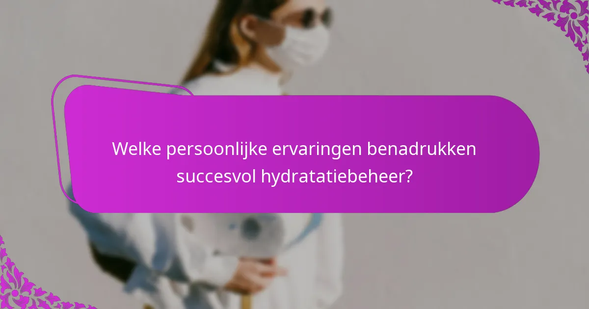 Welke persoonlijke ervaringen benadrukken succesvol hydratatiebeheer?