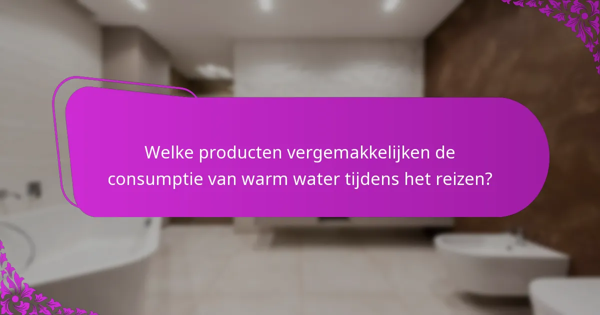 Welke producten vergemakkelijken de consumptie van warm water tijdens het reizen?
