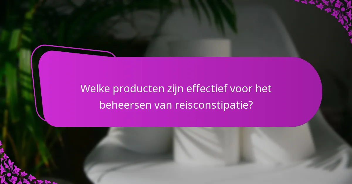 Welke producten zijn effectief voor het beheersen van reisconstipatie?