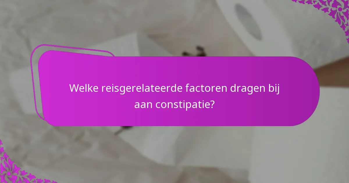 Welke reisgerelateerde factoren dragen bij aan constipatie?