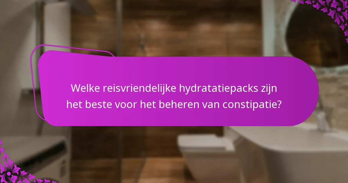 Welke reisvriendelijke hydratatiepacks zijn het beste voor het beheren van constipatie?