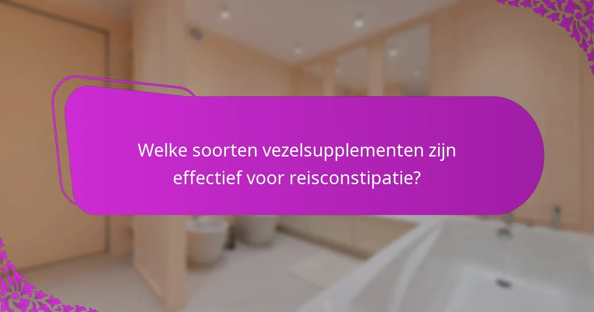 Welke soorten vezelsupplementen zijn effectief voor reisconstipatie?