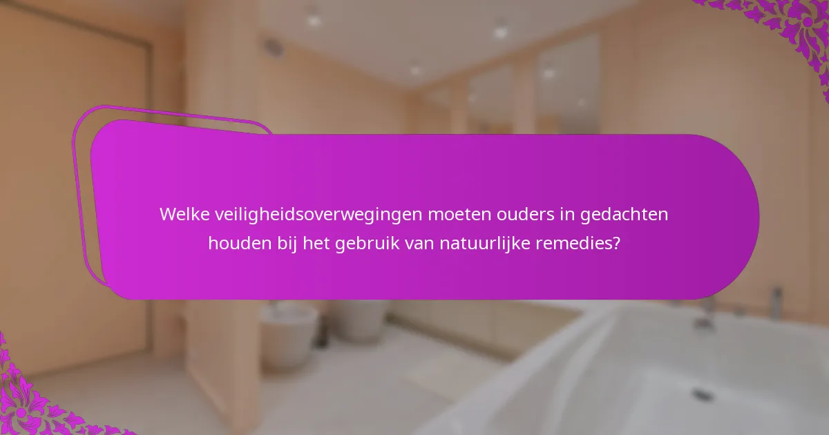 Welke veiligheidsoverwegingen moeten ouders in gedachten houden bij het gebruik van natuurlijke remedies?
