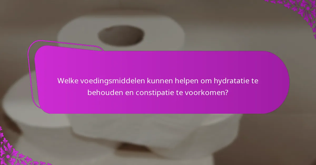 Welke voedingsmiddelen kunnen helpen om hydratatie te behouden en constipatie te voorkomen?